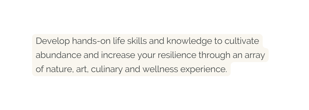 Develop hands on life skills and knowledge to cultivate abundance and increase your resilience through an array of nature art culinary and wellness experience